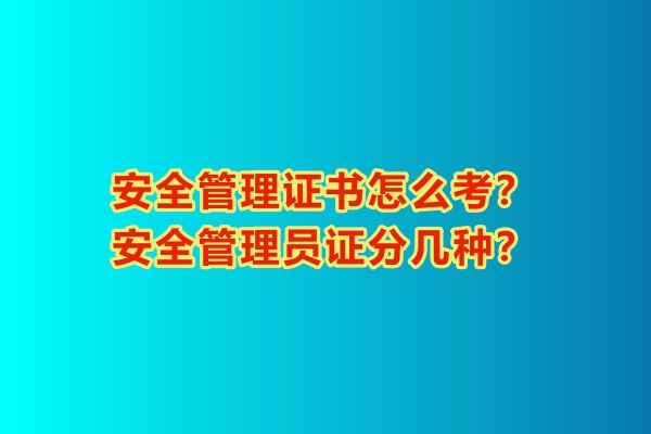 安全管理證書怎么考？安全管理員證分幾種？